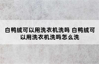 白鸭绒可以用洗衣机洗吗 白鸭绒可以用洗衣机洗吗怎么洗